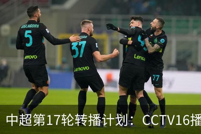 中超第17轮转播计划：CCTV16播国安vs泰山 CCTV5+播申花vs浙江