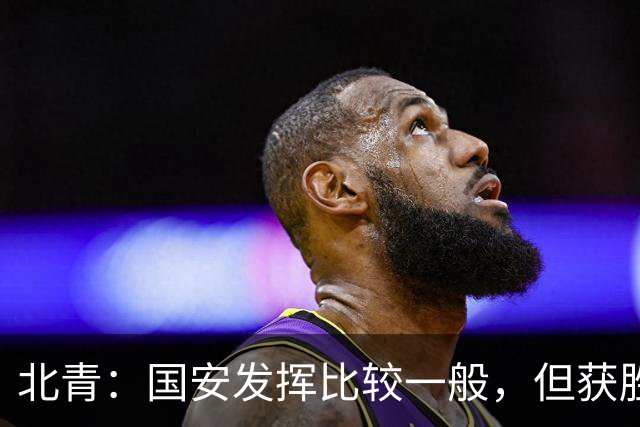 北青：国安发挥比较一般，但获胜为主场迎战泰山队平添了信心