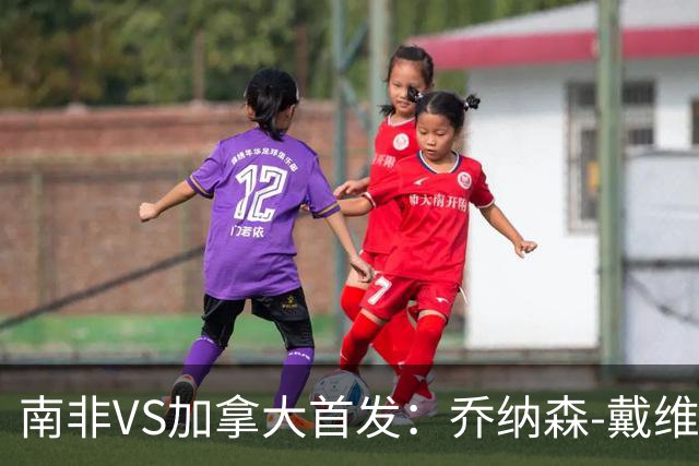 南非VS加拿大首发：乔纳森-戴维布坎南领军 阿芳仍替补