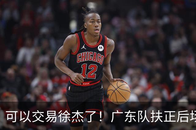 可以交易徐杰了！广东队扶正后场大杀器，朱芳雨亲自作担保！
