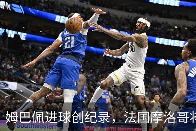 姆巴佩进球创纪录，法国摩洛哥将上演强强对话