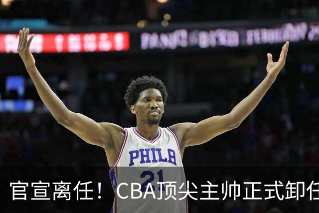 官宣离任！CBA顶尖主帅正式卸任，或将加盟广东宏远，有望接替杜锋