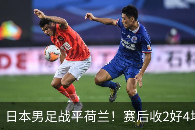 日本男足战平荷兰！赛后收2好4坏消息！防空能力太差了 他们走不远的