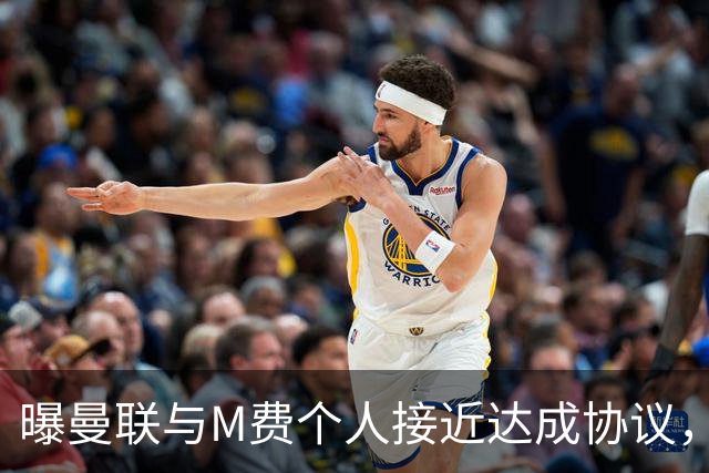 曝曼联与M费个人接近达成协议，转会费上限已定！皇马一条件下才截胡
