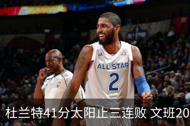 杜兰特41分太阳止三连败 文班20分马刺遭逆转