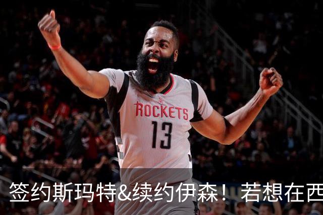 签约斯玛特&续约伊森！若想在西部拥有竞争力火箭仍需继续补强