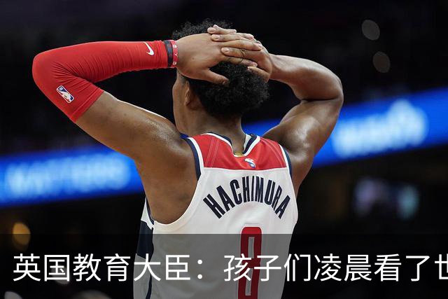 英国教育大臣：孩子们凌晨看了世界杯比赛，第二天依然可以上学