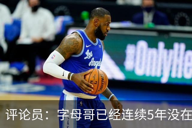 评论员：字母哥已经连续5年没在季后赛有所建树 他缺乏职业素养