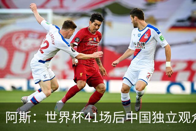 阿斯：世界杯41场后中国独立观众超2亿 日本vs突尼斯2400万人观看