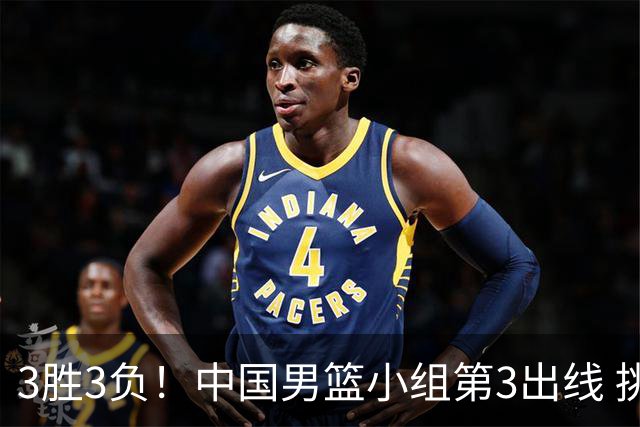 3胜3负！中国男篮小组第3出线 挑战才刚刚开始：第二阶段对手确定