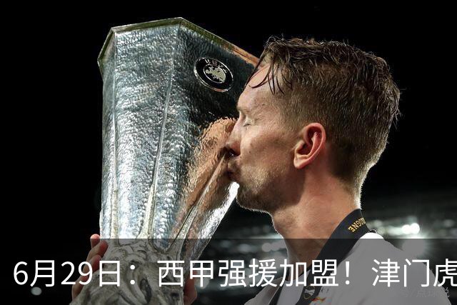 6月29日：西甲强援加盟！津门虎全员齐整兵发重庆，保底1分，再输就危险了